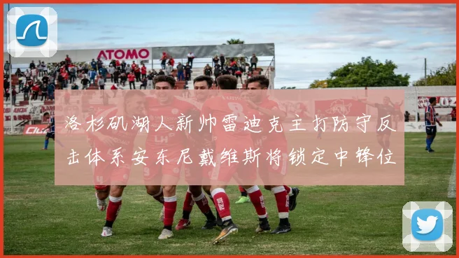 洛杉矶湖人新帅雷迪克主打防守反击体系安东尼戴维斯将锁定中锋位置