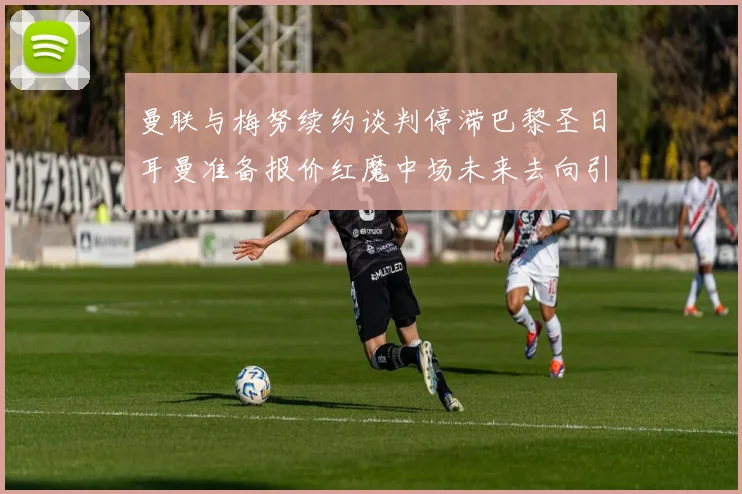 曼联与梅努续约谈判停滞巴黎圣日耳曼准备报价红魔中场未来去向引关注
