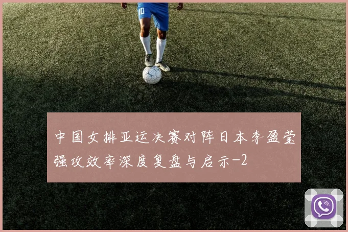 中国女排亚运决赛对阵日本李盈莹强攻效率深度复盘与启示