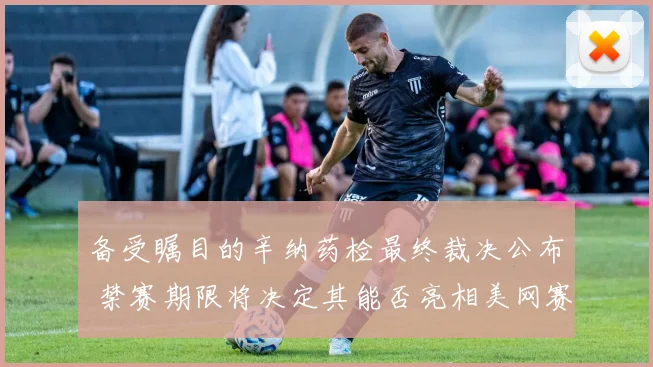 备受瞩目的辛纳药检最终裁决公布 禁赛期限将决定其能否亮相美网赛场
