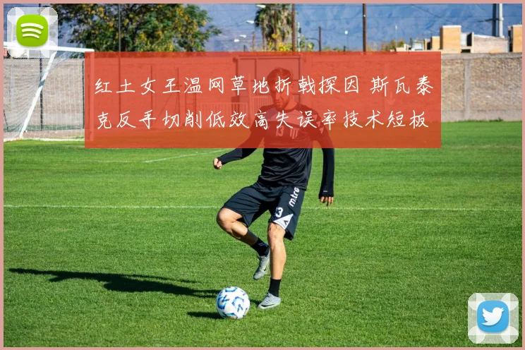 红土女王温网草地折戟探因 斯瓦泰克反手切削低效高失误率技术短板解析