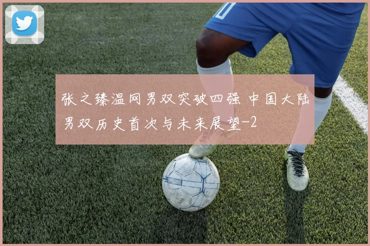 张之臻温网男双突破四强 中国大陆男双历史首次与未来展望