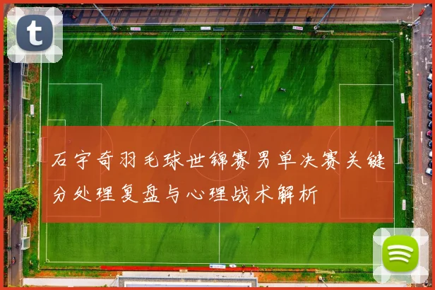 石宇奇羽毛球世锦赛男单决赛关键分处理复盘与心理战术解析