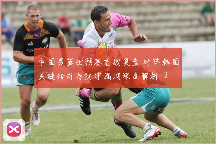 中国男篮世预赛首战复盘 对阵韩国关键转折与防守漏洞深度解析
