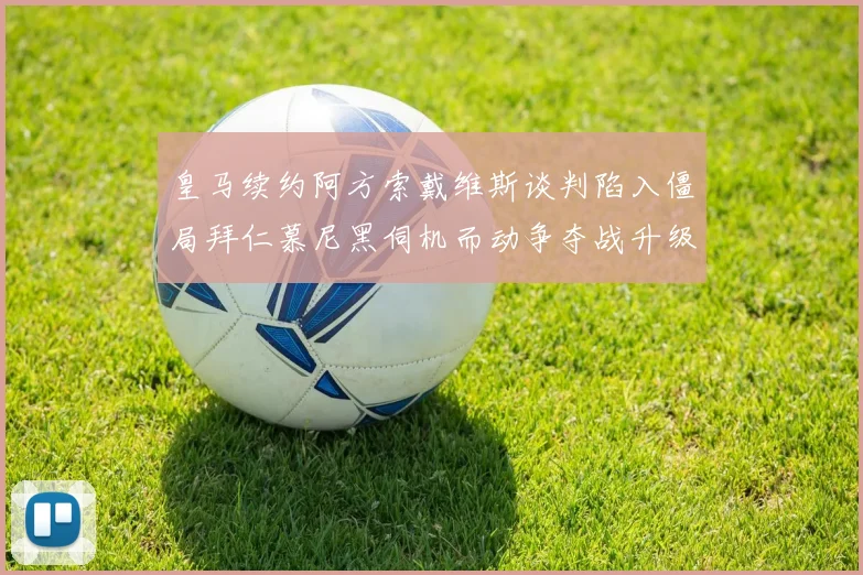 皇马续约阿方索戴维斯谈判陷入僵局拜仁慕尼黑伺机而动争夺战升级