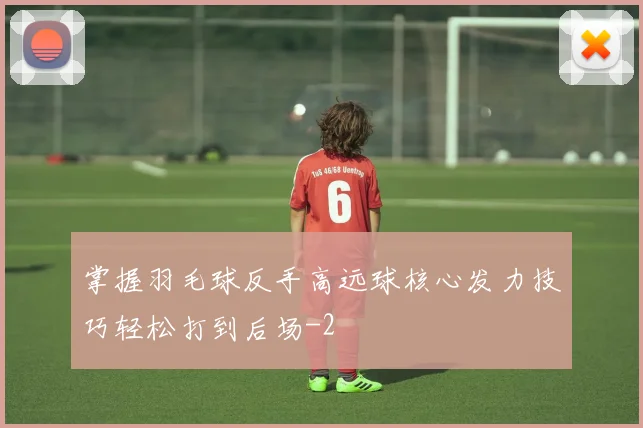 掌握羽毛球反手高远球核心发力技巧轻松打到后场