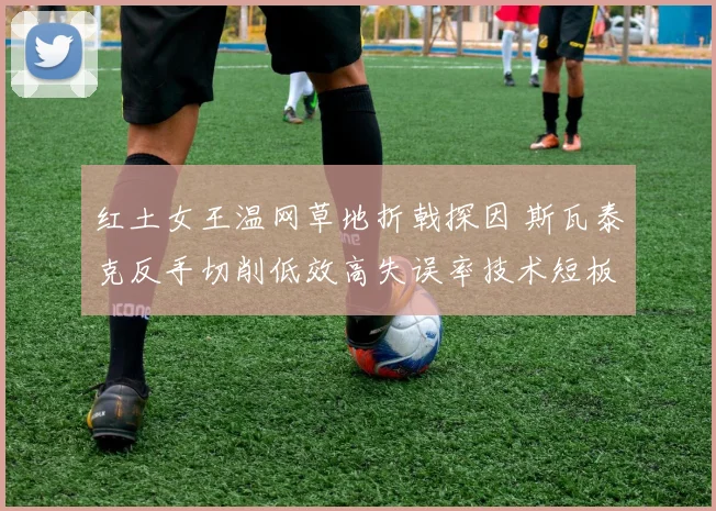 红土女王温网草地折戟探因 斯瓦泰克反手切削低效高失误率技术短板解析