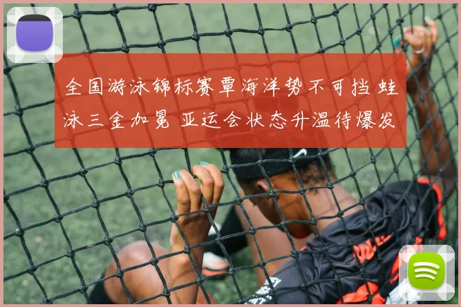全国游泳锦标赛覃海洋势不可挡 蛙泳三金加冕 亚运会状态升温待爆发
