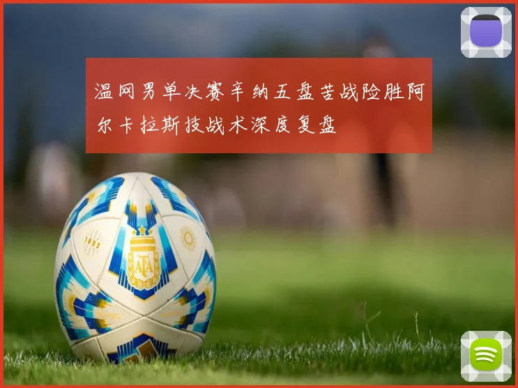 温网男单决赛辛纳五盘苦战险胜阿尔卡拉斯技战术深度复盘