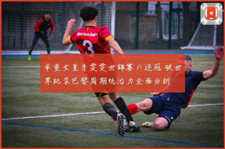 举重女皇李雯雯世锦赛六连冠 破世界纪录巴黎周期统治力全面分析