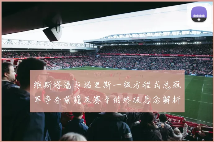 维斯塔潘与诺里斯一级方程式总冠军争夺前瞻及赛季的终极悬念解析