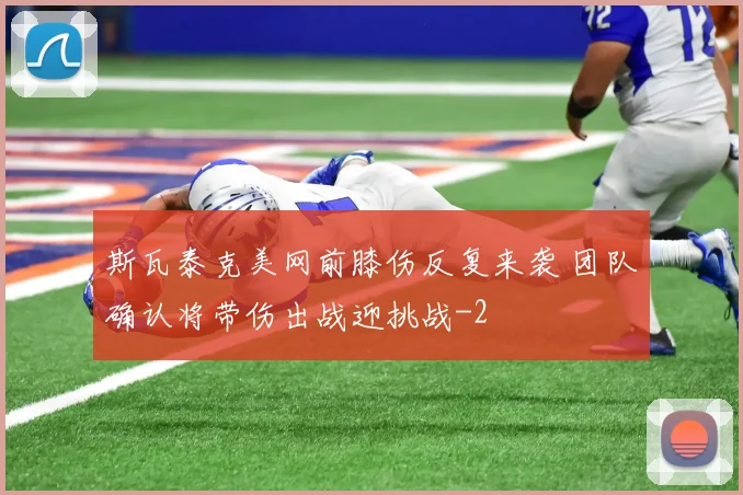 斯瓦泰克美网前膝伤反复来袭 团队确认将带伤出战迎挑战
