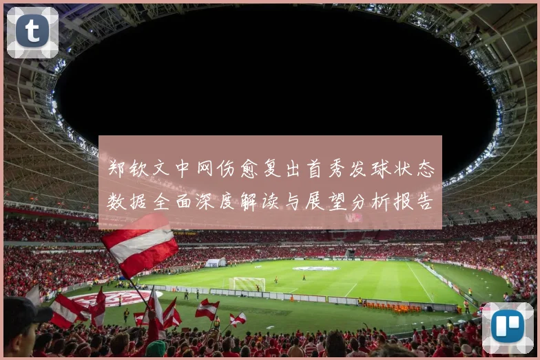 郑钦文中网伤愈复出首秀发球状态数据全面深度解读与展望分析报告