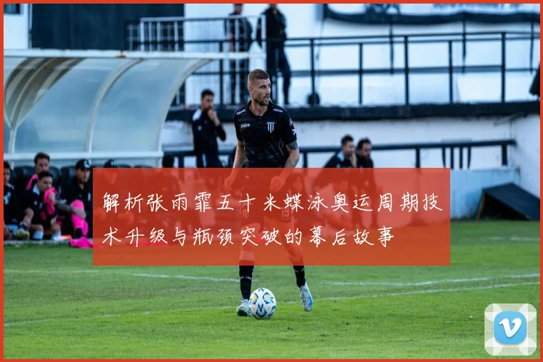 解析张雨霏五十米蝶泳奥运周期技术升级与瓶颈突破的幕后故事