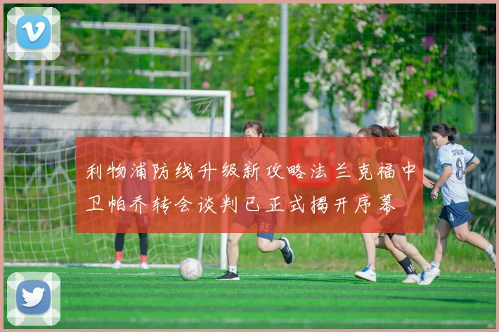 利物浦防线升级新攻略法兰克福中卫帕乔转会谈判已正式揭开序幕