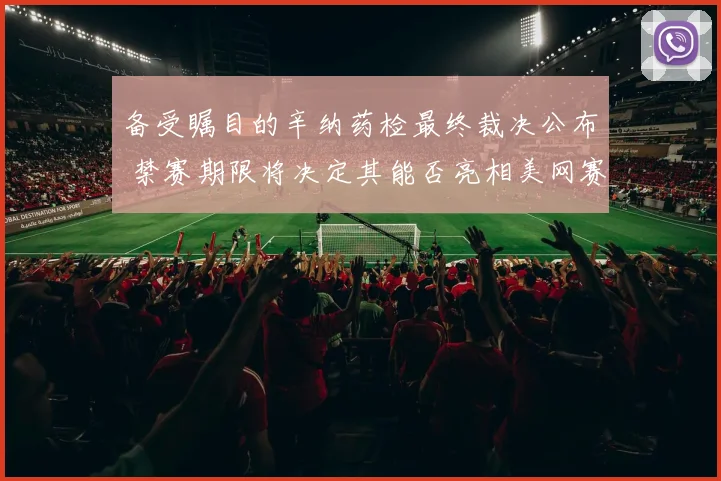 备受瞩目的辛纳药检最终裁决公布 禁赛期限将决定其能否亮相美网赛场