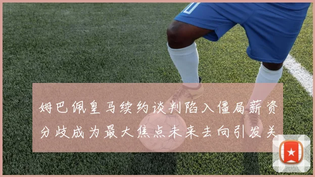 姆巴佩皇马续约谈判陷入僵局薪资分歧成为最大焦点未来去向引发关注