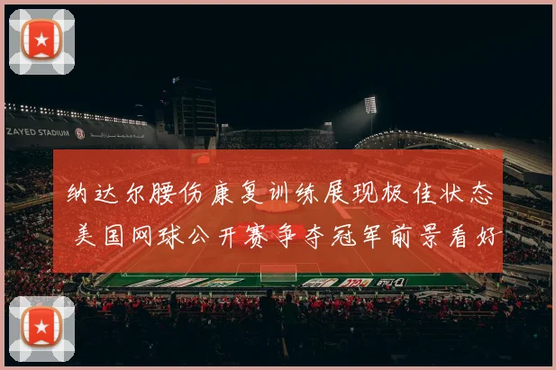 纳达尔腰伤康复训练展现极佳状态 美国网球公开赛争夺冠军前景看好
