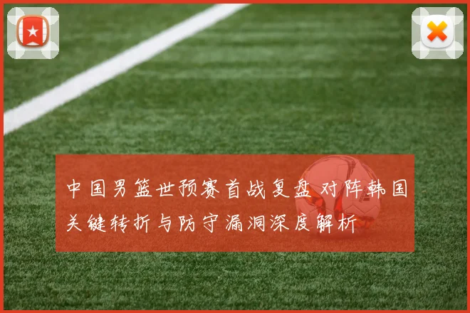 中国男篮世预赛首战复盘 对阵韩国关键转折与防守漏洞深度解析