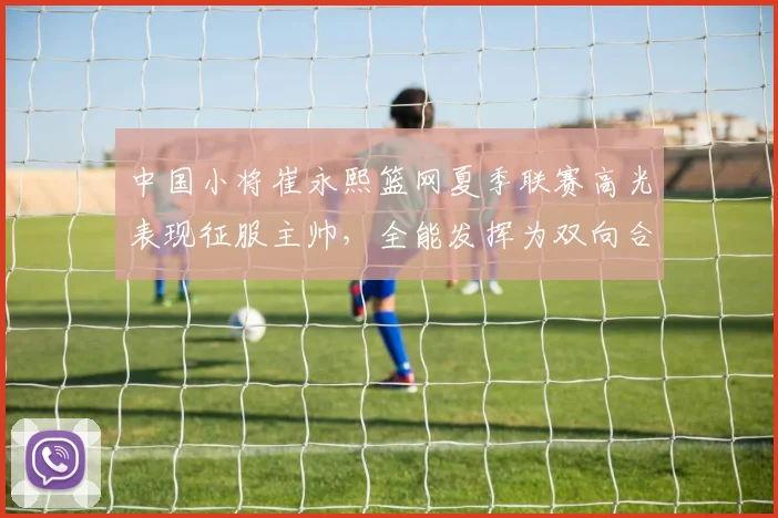 中国小将崔永熙篮网夏季联赛高光表现征服主帅，全能发挥为双向合同增添关键砝码