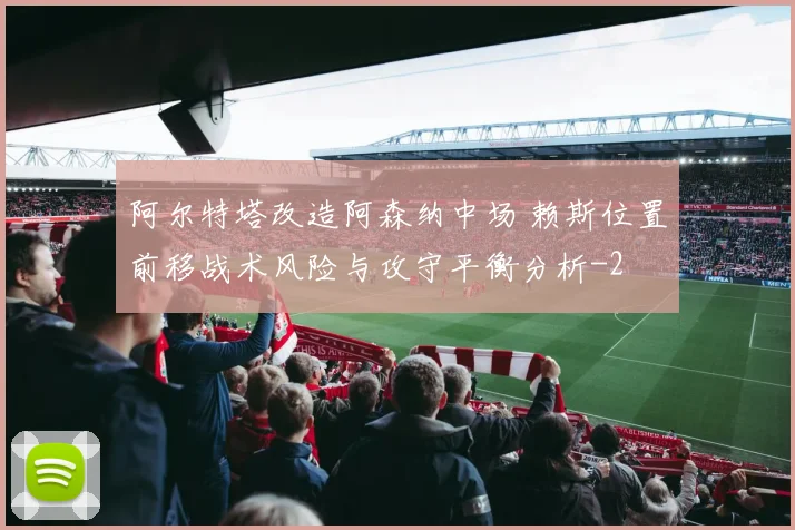 阿尔特塔改造阿森纳中场 赖斯位置前移战术风险与攻守平衡分析