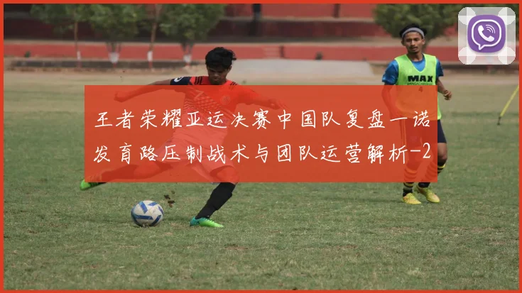 王者荣耀亚运决赛中国队复盘一诺发育路压制战术与团队运营解析