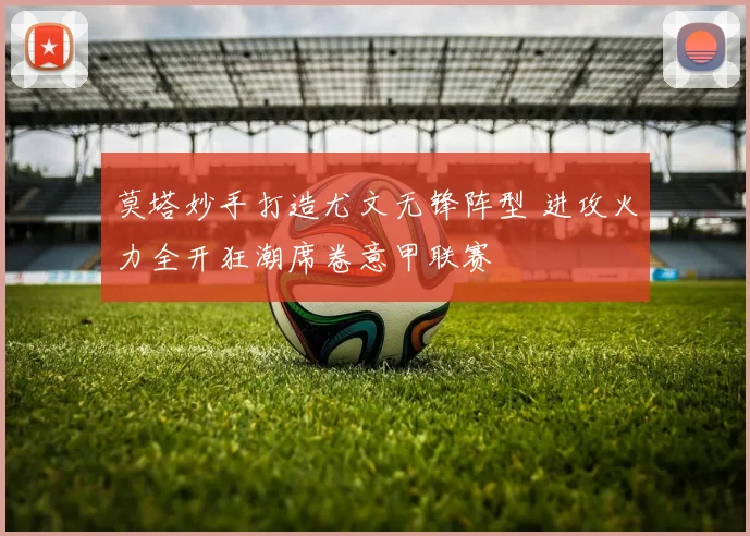 莫塔妙手打造尤文无锋阵型 进攻火力全开狂潮席卷意甲联赛