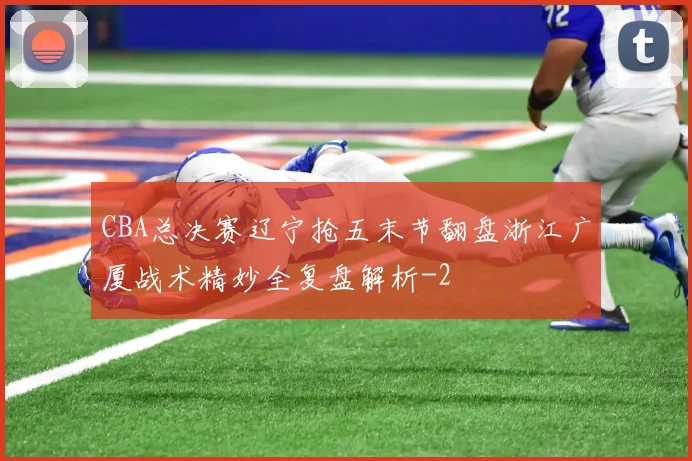 CBA总决赛辽宁抢五末节翻盘浙江广厦战术精妙全复盘解析