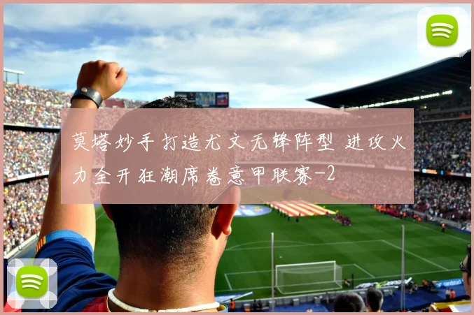 莫塔妙手打造尤文无锋阵型 进攻火力全开狂潮席卷意甲联赛