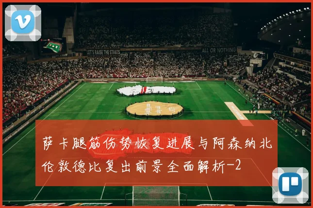 萨卡腿筋伤势恢复进展与阿森纳北伦敦德比复出前景全面解析