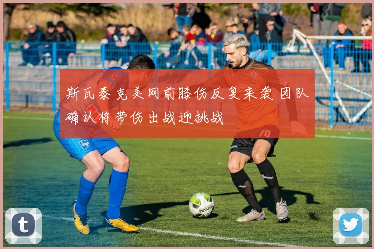 斯瓦泰克美网前膝伤反复来袭 团队确认将带伤出战迎挑战