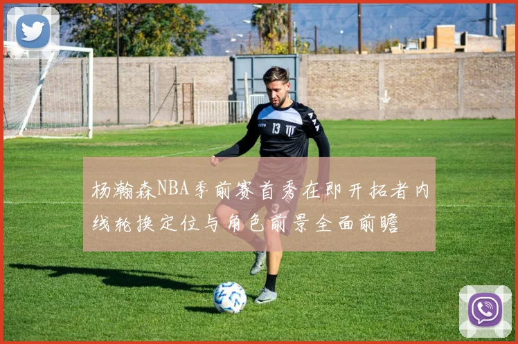 杨瀚森NBA季前赛首秀在即开拓者内线轮换定位与角色前景全面前瞻