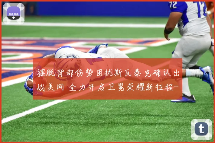 摆脱背部伤势困扰斯瓦泰克确认出战美网 全力开启卫冕荣耀新征程