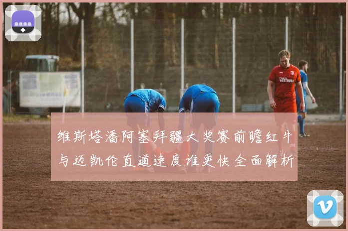 维斯塔潘阿塞拜疆大奖赛前瞻红牛与迈凯伦直道速度谁更快全面解析