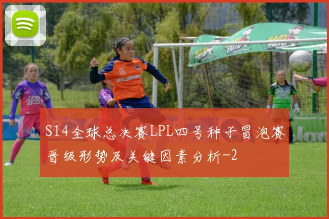 S14全球总决赛LPL四号种子冒泡赛晋级形势及关键因素分析