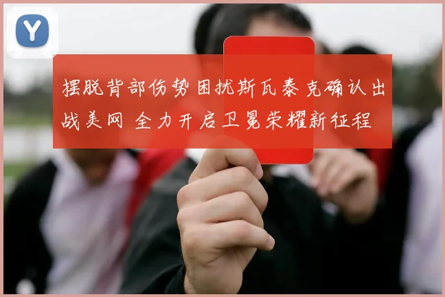 摆脱背部伤势困扰斯瓦泰克确认出战美网 全力开启卫冕荣耀新征程