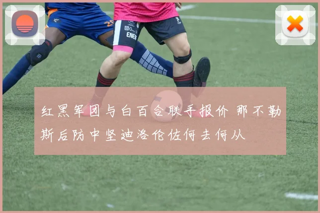 红黑军团与白百合联手报价 那不勒斯后防中坚迪洛伦佐何去何从